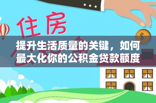 迎泽提升生活质量的关键，如何最大化你的公积金贷款额度
