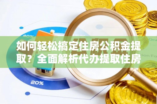 迎泽如何轻松搞定住房公积金提取？全面解析代办提取住房公积金流程