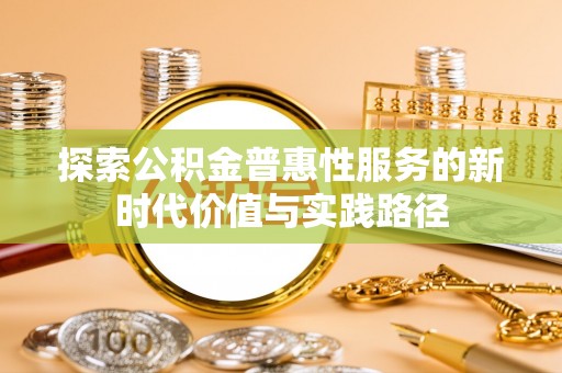 迎泽探索公积金普惠性服务的新时代价值与实践路径