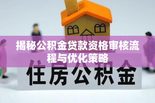 迎泽揭秘公积金贷款资格审核流程与优化策略