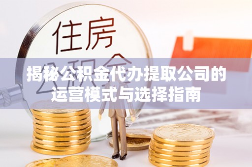 迎泽揭秘公积金代办提取公司的运营模式与选择指南