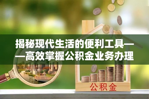 迎泽揭秘现代生活的便利工具——高效掌握公积金业务办理流程的关键步骤