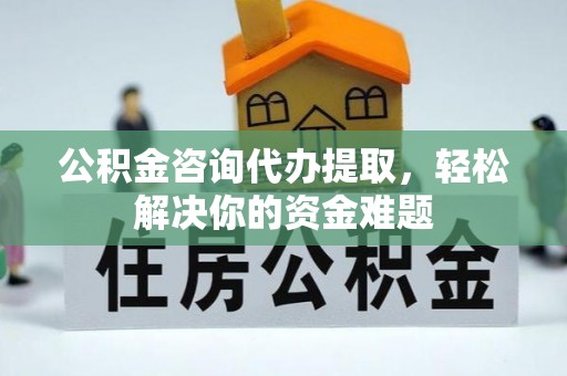 迎泽公积金咨询代办提取，轻松解决你的资金难题