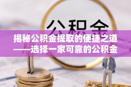 迎泽揭秘公积金提取的便捷之道——选择一家可靠的公积金提取代办公司