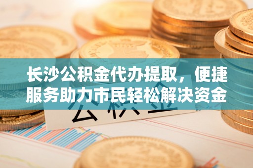 迎泽长沙公积金代办提取，便捷服务助力市民轻松解决资金需求