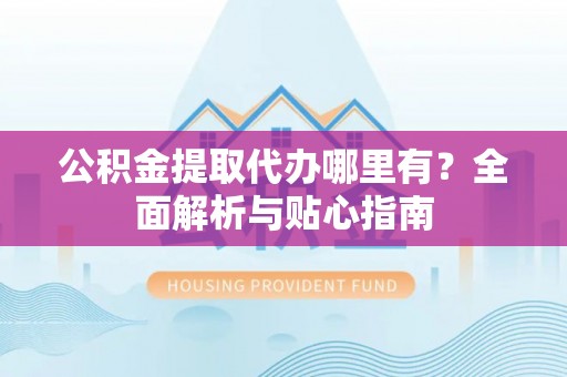 迎泽公积金提取代办哪里有？全面解析与贴心指南
