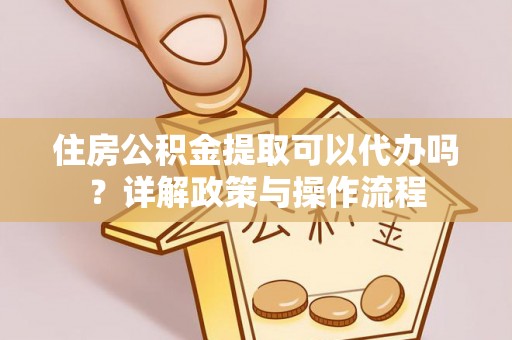 迎泽住房公积金提取可以代办吗？详解政策与操作流程