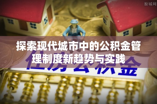 迎泽探索现代城市中的公积金管理制度新趋势与实践