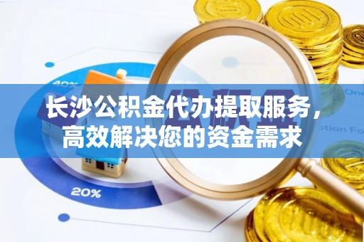 迎泽长沙公积金代办提取服务，高效解决您的资金需求