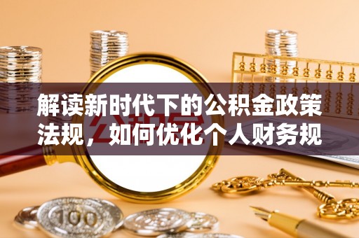 迎泽解读新时代下的公积金政策法规，如何优化个人财务规划