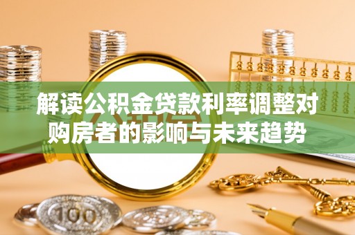 迎泽解读公积金贷款利率调整对购房者的影响与未来趋势