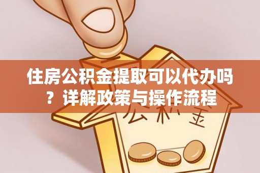 迎泽住房公积金提取可以代办吗？详解政策与操作流程