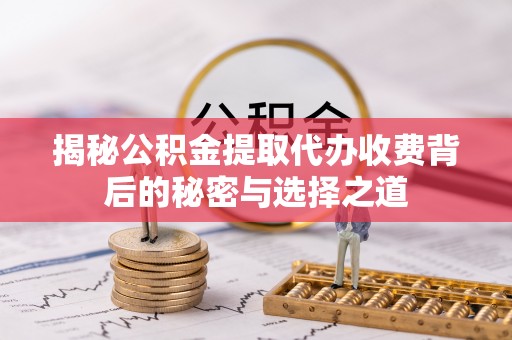 迎泽揭秘公积金提取代办收费背后的秘密与选择之道