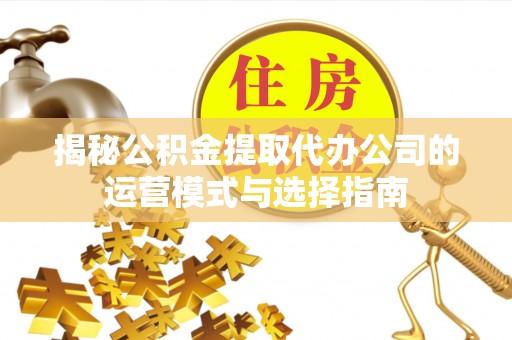 迎泽揭秘公积金提取代办公司的运营模式与选择指南
