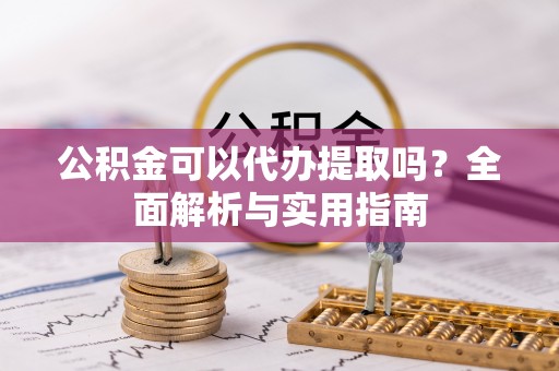 迎泽公积金可以代办提取吗？全面解析与实用指南