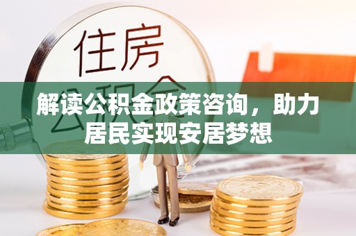迎泽解读公积金政策咨询，助力居民实现安居梦想