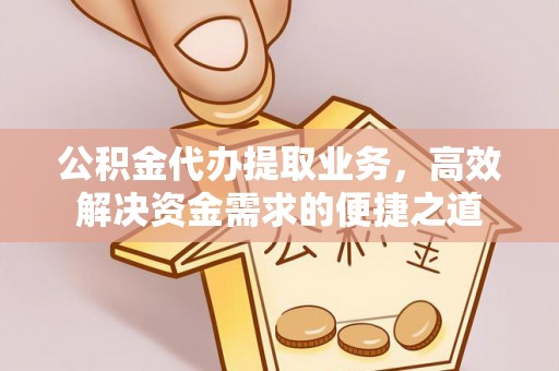 迎泽公积金代办提取业务，高效解决资金需求的便捷之道