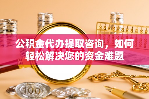 迎泽公积金代办提取咨询，如何轻松解决您的资金难题