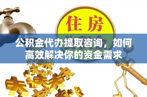 迎泽公积金代办提取咨询，如何高效解决你的资金需求