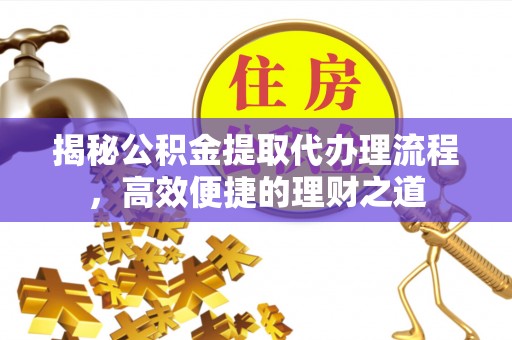 迎泽揭秘公积金提取代办理流程，高效便捷的理财之道