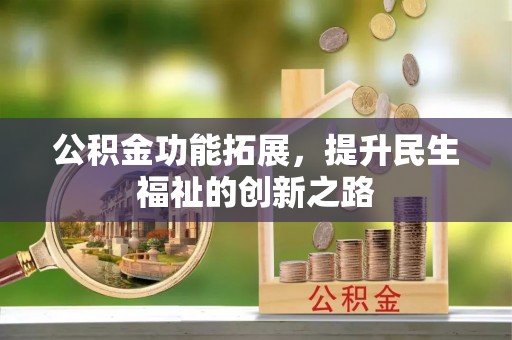 迎泽公积金功能拓展，提升民生福祉的创新之路