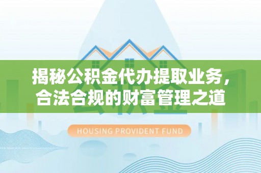 迎泽揭秘公积金代办提取业务，合法合规的财富管理之道
