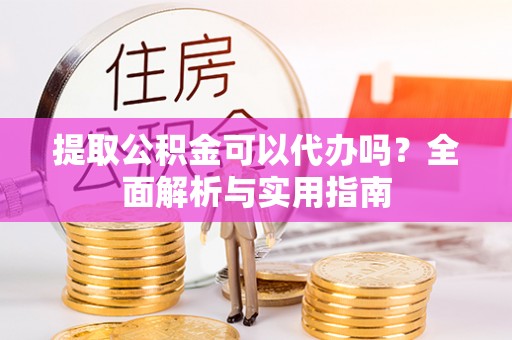 迎泽提取公积金可以代办吗？全面解析与实用指南