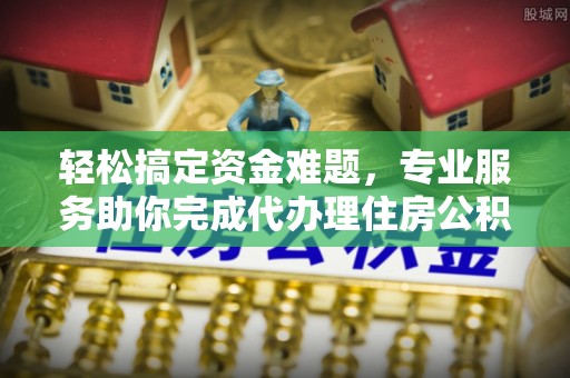 迎泽轻松搞定资金难题，专业服务助你完成代办理住房公积金提取