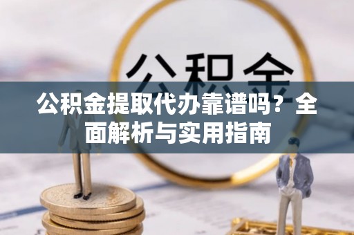 迎泽公积金提取代办靠谱吗？全面解析与实用指南
