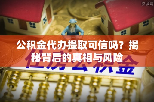 迎泽公积金代办提取可信吗？揭秘背后的真相与风险