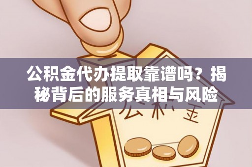 迎泽公积金代办提取靠谱吗？揭秘背后的服务真相与风险
