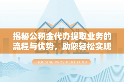 迎泽揭秘公积金代办提取业务的流程与优势，助您轻松实现资金利用最大化