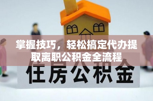 迎泽掌握技巧，轻松搞定代办提取离职公积金全流程