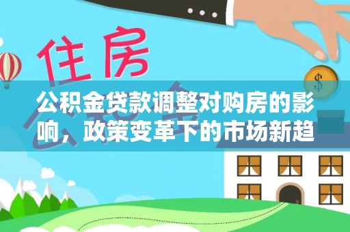 迎泽公积金贷款调整对购房的影响，政策变革下的市场新趋势