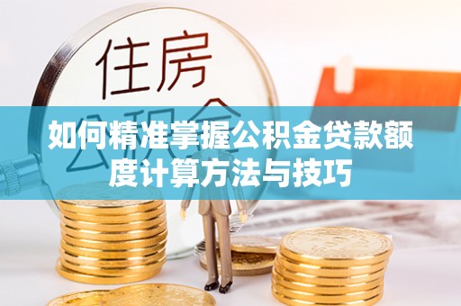 迎泽如何精准掌握公积金贷款额度计算方法与技巧