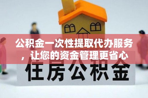 迎泽公积金一次性提取代办服务，让您的资金管理更省心