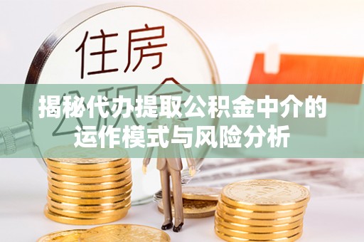 迎泽揭秘代办提取公积金中介的运作模式与风险分析