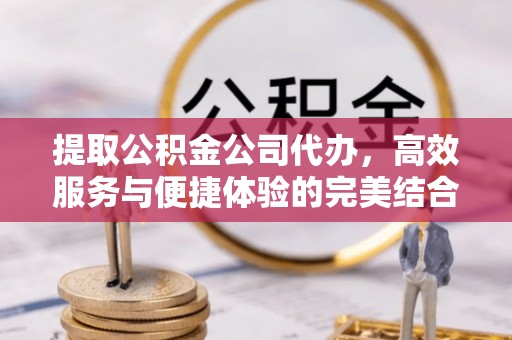 迎泽提取公积金公司代办，高效服务与便捷体验的完美结合