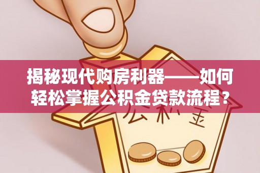 迎泽揭秘现代购房利器——如何轻松掌握公积金贷款流程？