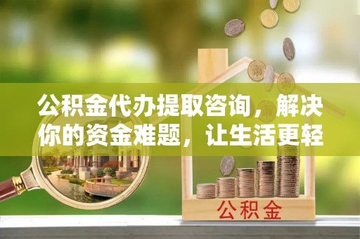 迎泽公积金代办提取咨询，解决你的资金难题，让生活更轻松
