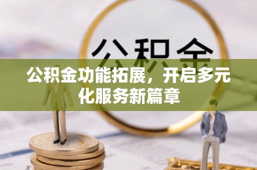 迎泽公积金功能拓展，开启多元化服务新篇章
