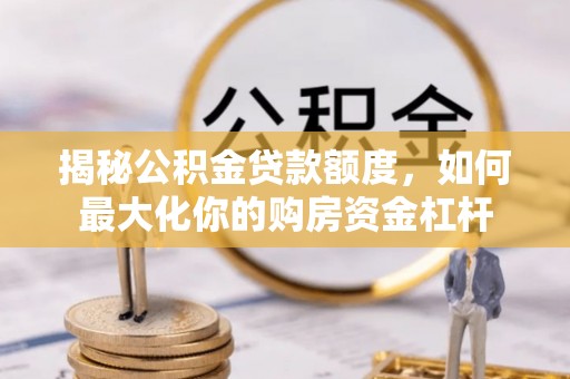 迎泽揭秘公积金贷款额度，如何最大化你的购房资金杠杆