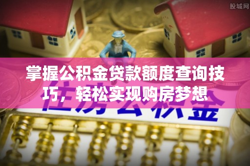 迎泽掌握公积金贷款额度查询技巧，轻松实现购房梦想