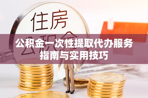 迎泽公积金一次性提取代办服务指南与实用技巧