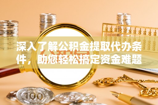 迎泽深入了解公积金提取代办条件，助您轻松搞定资金难题