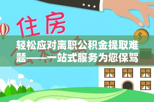 迎泽轻松应对离职公积金提取难题——一站式服务为您保驾护航