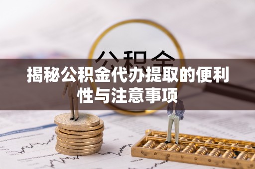 迎泽揭秘公积金代办提取的便利性与注意事项