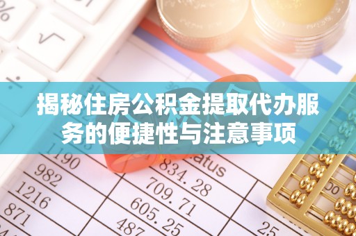 迎泽揭秘住房公积金提取代办服务的便捷性与注意事项
