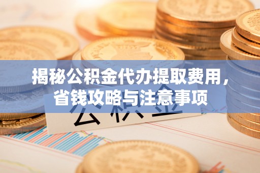 迎泽揭秘公积金代办提取费用，省钱攻略与注意事项