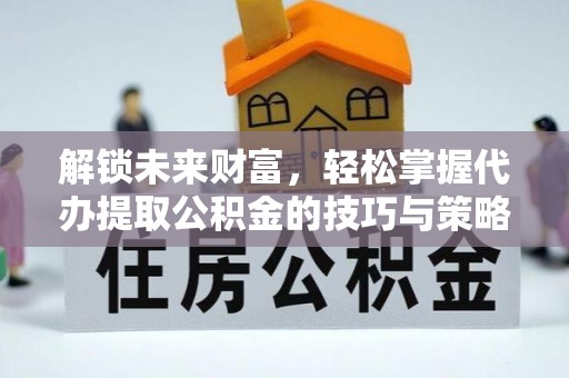 迎泽解锁未来财富，轻松掌握代办提取公积金的技巧与策略